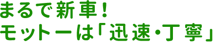 まるで新車!モットーは「迅速・丁寧」